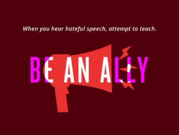 A graphic featuring the words When you hear hateful speech, attempt to teach, followed by Be An Ally