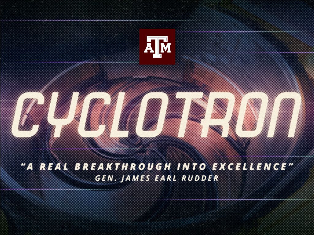 A graphic with text that reads "Texas A&M Cyclotron" with the quote "A real breakthrough into excellence," Gen. James Earl Rudder.